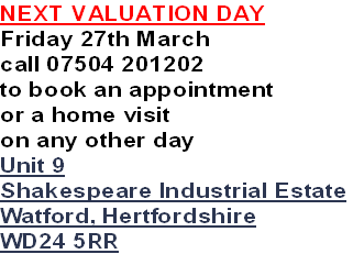 NEXT VALUATION DAY
Friday 27th March
call 07504 201202
to book an appointment
or a home visit
on any other day
Unit 9
Shakespeare Industrial Estate
Watford, Hertfordshire
WD24 5RR