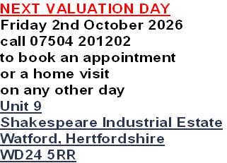 NEXT VALUATION DAY
Friday 2nd October 2026
call 07504 201202
to book an appointment
or a home visit 
on any other day
Unit 9
Shakespeare Industrial Estate
Watford, Hertfordshire
WD24 5RR
