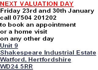NEXT VALUATION DAY
Friday 23rd and 30th January
call 07504 201202
to book an appointment
or a home visit 
on any other day
Unit 9
Shakespeare Industrial Estate
Watford, Hertfordshire
WD24 5RR