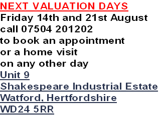NEXT VALUATION DAYS
Friday 14th and 21st August
call 07504 201202
to book an appointment
or a home visit
on any other day
Unit 9
Shakespeare Industrial Estate
Watford, Hertfordshire
WD24 5RR