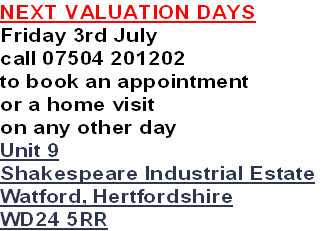 NEXT VALUATION DAYS
Friday 3rd July
call 07504 201202
to book an appointment
or a home visit 
on any other day
Unit 9
Shakespeare Industrial Estate
Watford, Hertfordshire
WD24 5RR