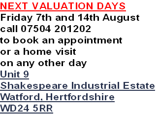 NEXT VALUATION DAYS
Friday 7th and 14th August
call 07504 201202
to book an appointment
or a home visit 
on any other day
Unit 9
Shakespeare Industrial Estate
Watford, Hertfordshire
WD24 5RR