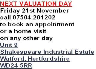 NEXT VALUATION DAY
Friday 21st November
call 07504 201202
to book an appointment
or a home visit 
on any other day
Unit 9
Shakespeare Industrial Estate
Watford, Hertfordshire
WD24 5RR