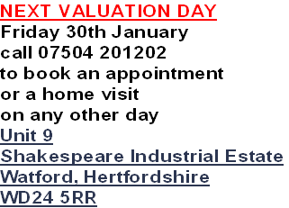 NEXT VALUATION DAY
Friday 30th January
call 07504 201202
to book an appointment
or a home visit 
on any other day
Unit 9
Shakespeare Industrial Estate
Watford, Hertfordshire
WD24 5RR