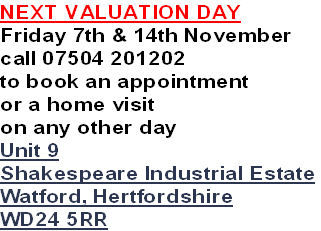 NEXT VALUATION DAY
Friday 7th & 14th November
call 07504 201202
to book an appointment
or a home visit 
on any other day
Unit 9
Shakespeare Industrial Estate
Watford, Hertfordshire
WD24 5RR