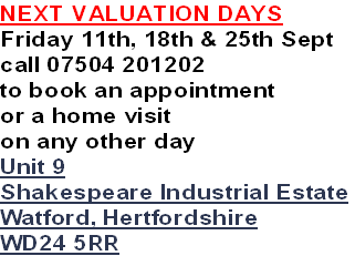 NEXT VALUATION DAYS
Friday 11th, 18th & 25th Sept
call 07504 201202
to book an appointment
or a home visit
on any other day
Unit 9
Shakespeare Industrial Estate
Watford, Hertfordshire
WD24 5RR