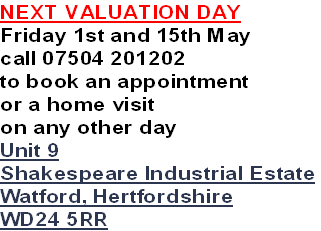NEXT VALUATION DAY
Friday 1st and 15th May
call 07504 201202
to book an appointment
or a home visit 
on any other day
Unit 9
Shakespeare Industrial Estate
Watford, Hertfordshire
WD24 5RR