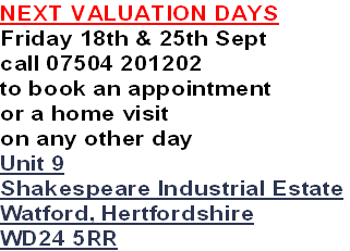 NEXT VALUATION DAYS
Friday 18th & 25th Sept
call 07504 201202
to book an appointment
or a home visit
on any other day
Unit 9
Shakespeare Industrial Estate
Watford, Hertfordshire
WD24 5RR